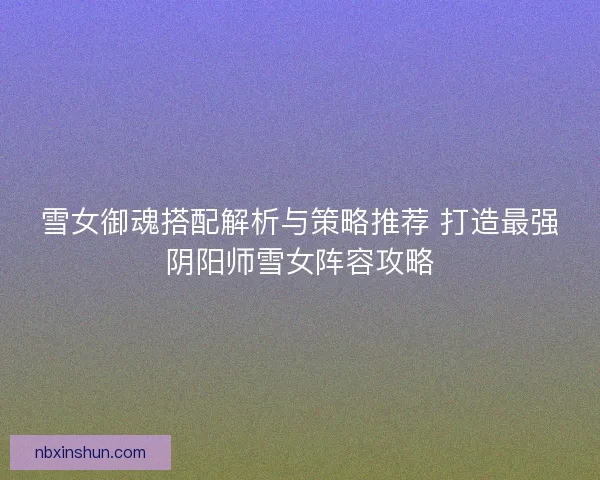 雪女御魂搭配解析与策略推荐 打造最强阴阳师雪女阵容攻略