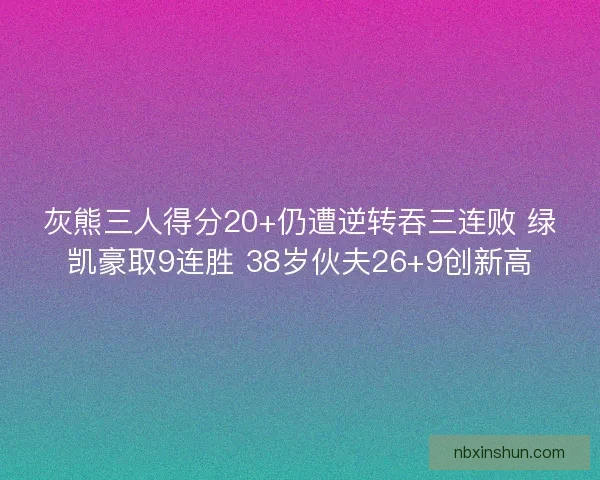 灰熊三人得分20+仍遭逆转吞三连败 绿凯豪取9连胜 38岁伙夫26+9创新高