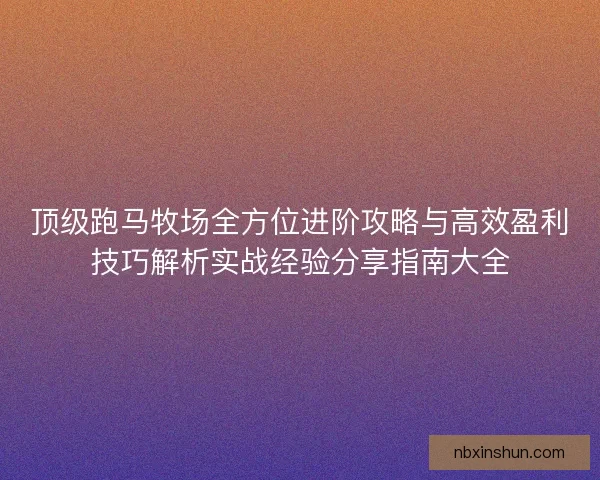顶级跑马牧场全方位进阶攻略与高效盈利技巧解析实战经验分享指南大全