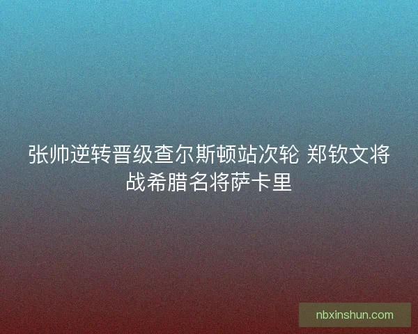 张帅逆转晋级查尔斯顿站次轮 郑钦文将战希腊名将萨卡里