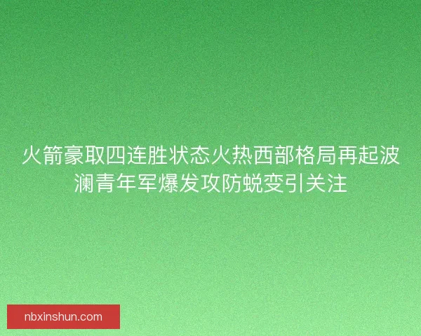 火箭豪取四连胜状态火热西部格局再起波澜青年军爆发攻防蜕变引关注