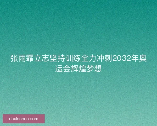 张雨霏立志坚持训练全力冲刺2032年奥运会辉煌梦想