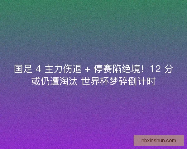 国足 4 主力伤退 + 停赛陷绝境！12 分或仍遭淘汰 世界杯梦碎倒计时