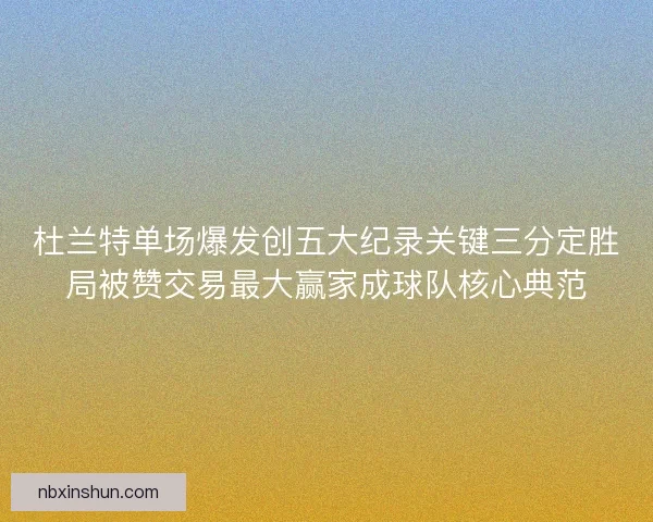 杜兰特单场爆发创五大纪录关键三分定胜局被赞交易最大赢家成球队核心典范