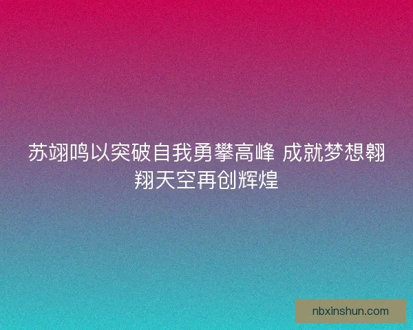 苏翊鸣以突破自我勇攀高峰 成就梦想翱翔天空再创辉煌