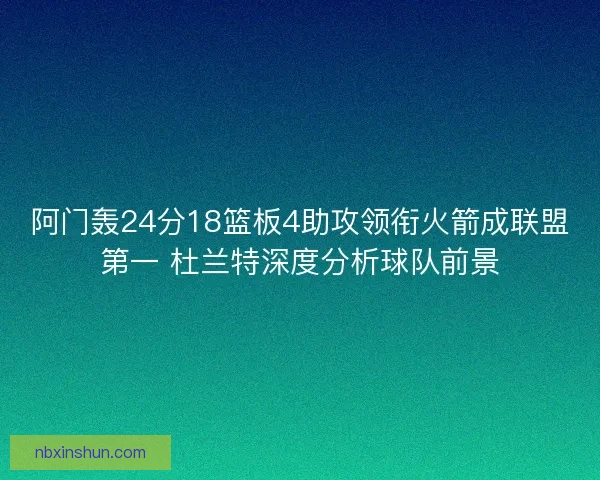 阿门轰24分18篮板4助攻领衔火箭成联盟第一 杜兰特深度分析球队前景