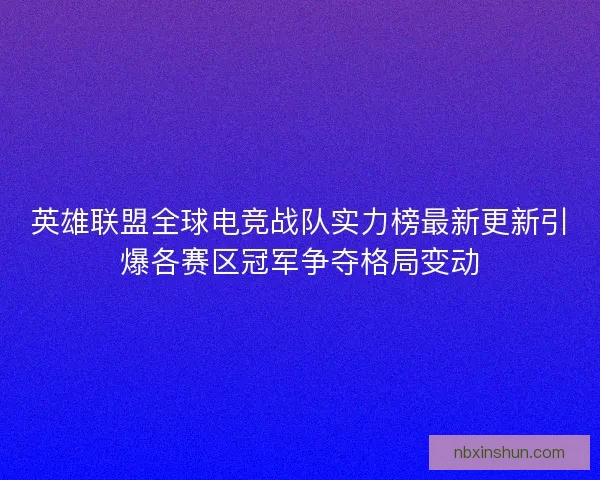 英雄联盟全球电竞战队实力榜最新更新引爆各赛区冠军争夺格局变动