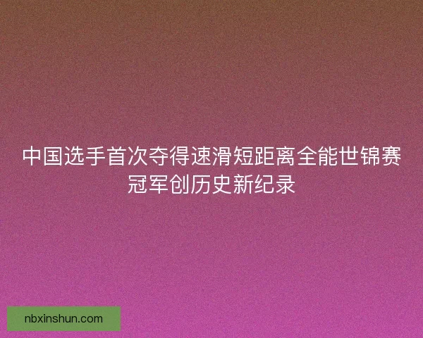 中国选手首次夺得速滑短距离全能世锦赛冠军创历史新纪录