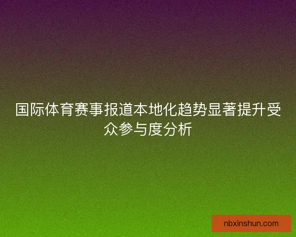 国际体育赛事报道本地化趋势显著提升受众参与度分析
