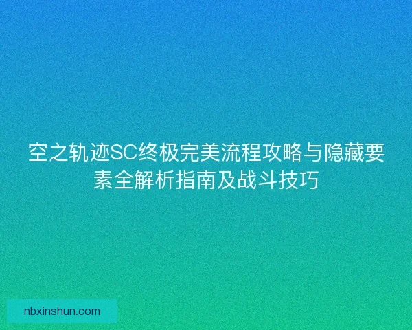 空之轨迹SC终极完美流程攻略与隐藏要素全解析指南及战斗技巧