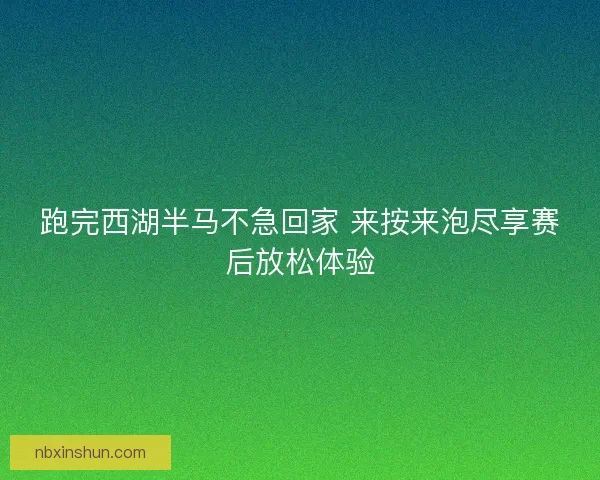 跑完西湖半马不急回家 来按来泡尽享赛后放松体验